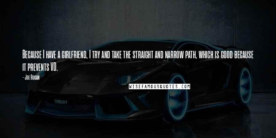 Joe Rogan Quotes: Because I have a girlfriend, I try and take the straight and narrow path, which is good because it prevents VD.