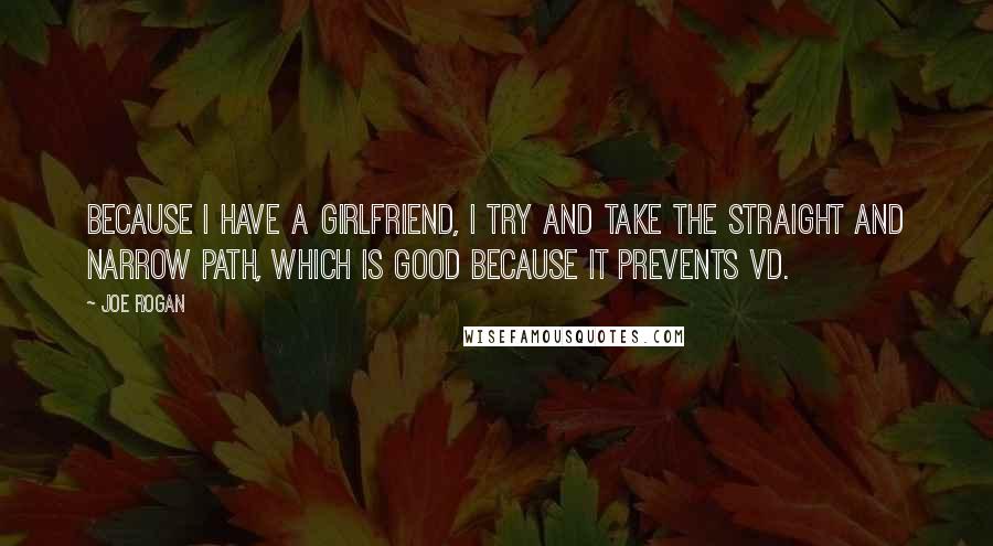 Joe Rogan Quotes: Because I have a girlfriend, I try and take the straight and narrow path, which is good because it prevents VD.