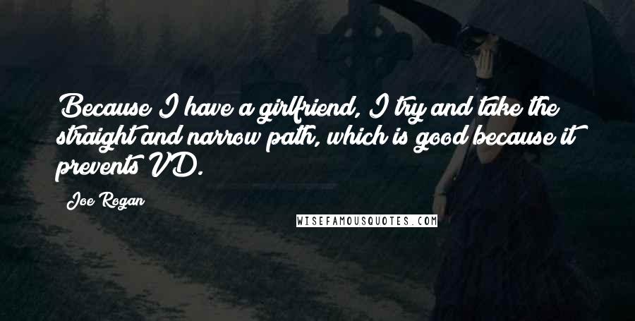 Joe Rogan Quotes: Because I have a girlfriend, I try and take the straight and narrow path, which is good because it prevents VD.