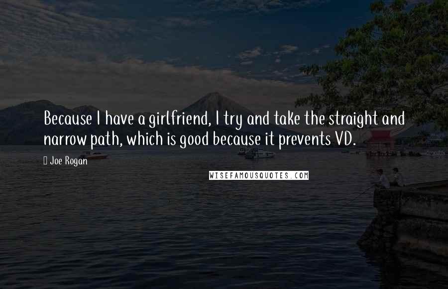 Joe Rogan Quotes: Because I have a girlfriend, I try and take the straight and narrow path, which is good because it prevents VD.