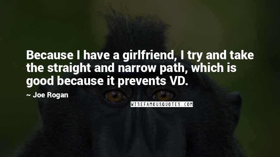 Joe Rogan Quotes: Because I have a girlfriend, I try and take the straight and narrow path, which is good because it prevents VD.