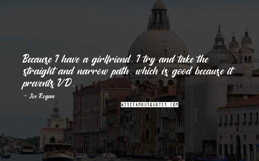 Joe Rogan Quotes: Because I have a girlfriend, I try and take the straight and narrow path, which is good because it prevents VD.