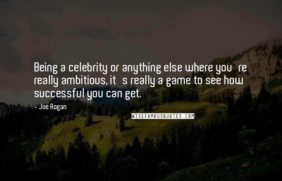 Joe Rogan Quotes: Being a celebrity or anything else where you're really ambitious, it's really a game to see how successful you can get.