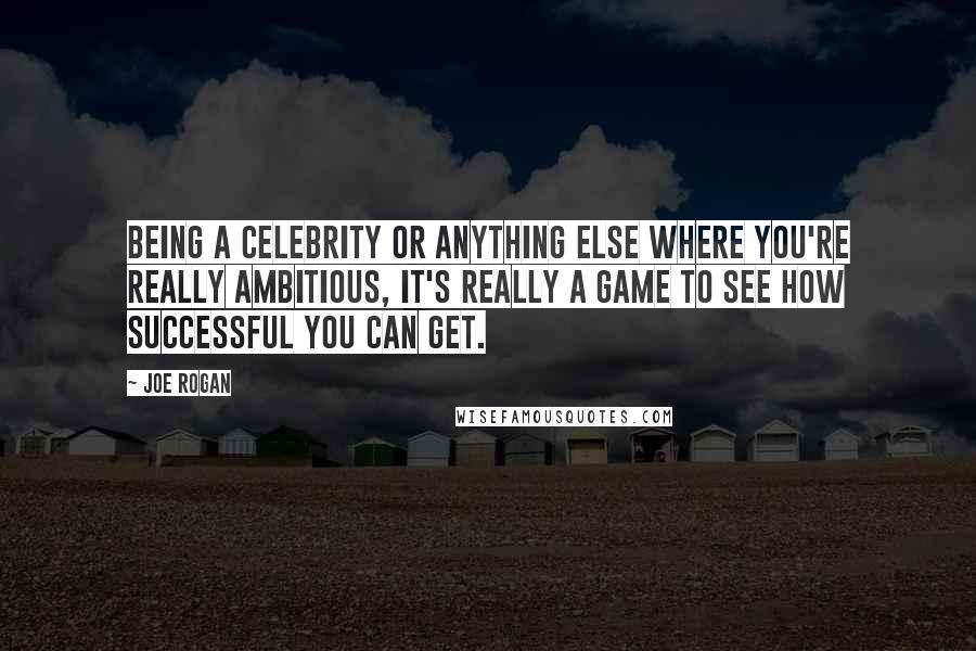 Joe Rogan Quotes: Being a celebrity or anything else where you're really ambitious, it's really a game to see how successful you can get.