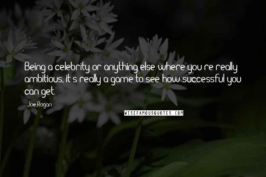 Joe Rogan Quotes: Being a celebrity or anything else where you're really ambitious, it's really a game to see how successful you can get.