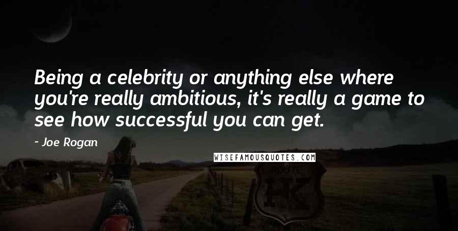 Joe Rogan Quotes: Being a celebrity or anything else where you're really ambitious, it's really a game to see how successful you can get.