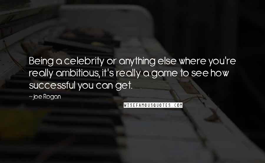 Joe Rogan Quotes: Being a celebrity or anything else where you're really ambitious, it's really a game to see how successful you can get.