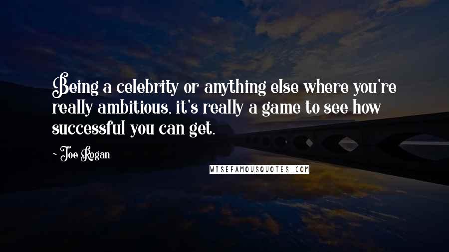 Joe Rogan Quotes: Being a celebrity or anything else where you're really ambitious, it's really a game to see how successful you can get.