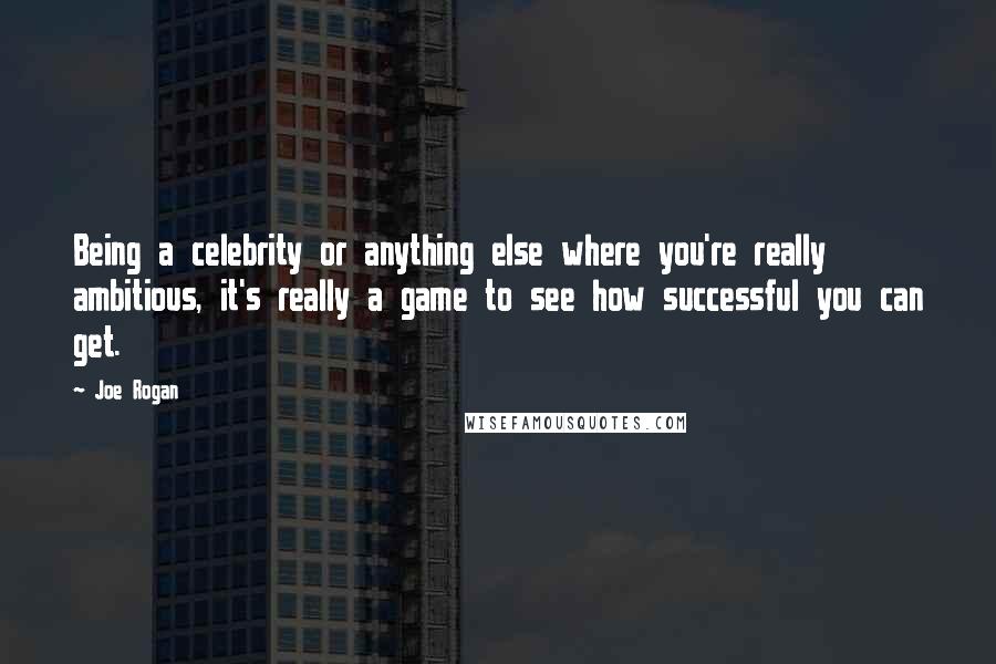 Joe Rogan Quotes: Being a celebrity or anything else where you're really ambitious, it's really a game to see how successful you can get.