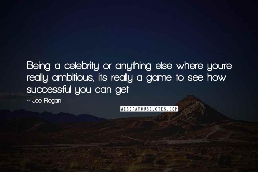 Joe Rogan Quotes: Being a celebrity or anything else where you're really ambitious, it's really a game to see how successful you can get.