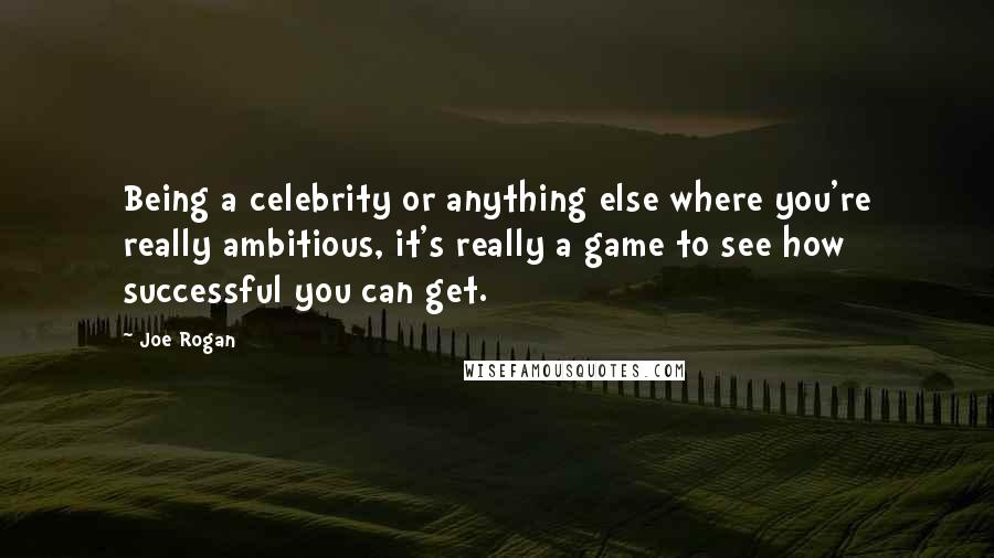 Joe Rogan Quotes: Being a celebrity or anything else where you're really ambitious, it's really a game to see how successful you can get.