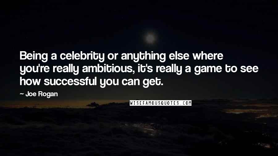 Joe Rogan Quotes: Being a celebrity or anything else where you're really ambitious, it's really a game to see how successful you can get.