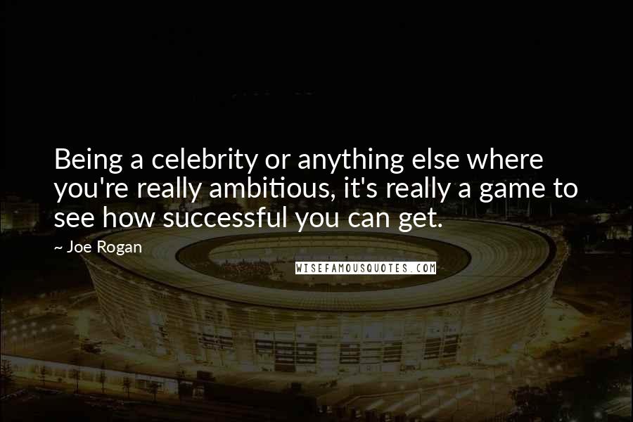 Joe Rogan Quotes: Being a celebrity or anything else where you're really ambitious, it's really a game to see how successful you can get.