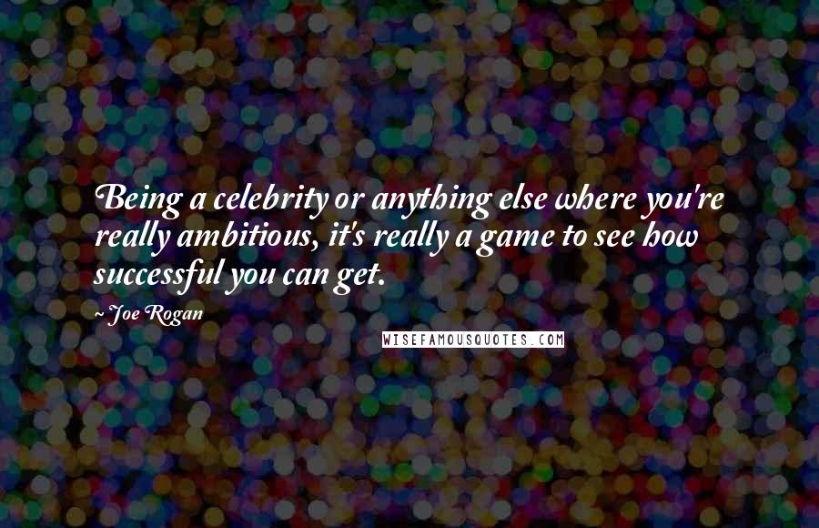 Joe Rogan Quotes: Being a celebrity or anything else where you're really ambitious, it's really a game to see how successful you can get.