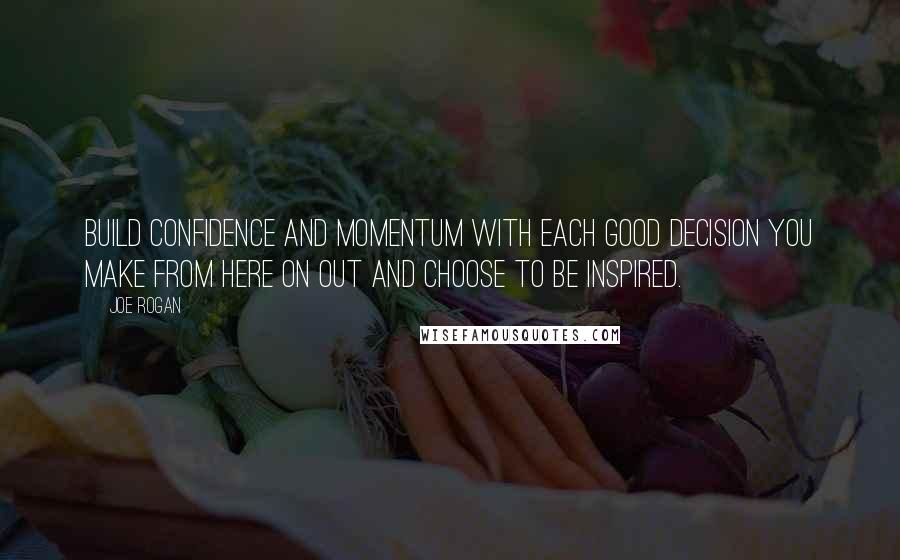 Joe Rogan Quotes: Build confidence and momentum with each good decision you make from here on out and choose to be inspired.