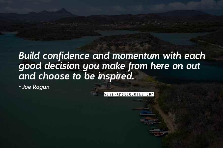 Joe Rogan Quotes: Build confidence and momentum with each good decision you make from here on out and choose to be inspired.