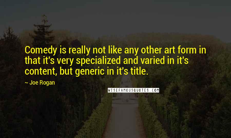 Joe Rogan Quotes: Comedy is really not like any other art form in that it's very specialized and varied in it's content, but generic in it's title.
