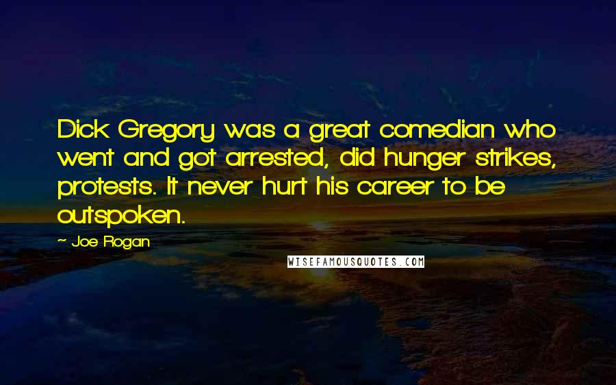 Joe Rogan Quotes: Dick Gregory was a great comedian who went and got arrested, did hunger strikes, protests. It never hurt his career to be outspoken.