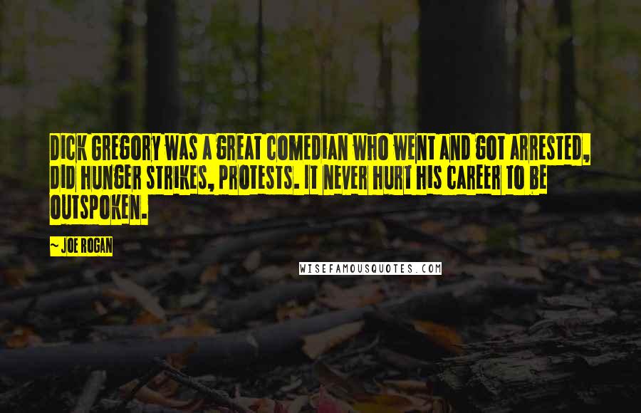 Joe Rogan Quotes: Dick Gregory was a great comedian who went and got arrested, did hunger strikes, protests. It never hurt his career to be outspoken.