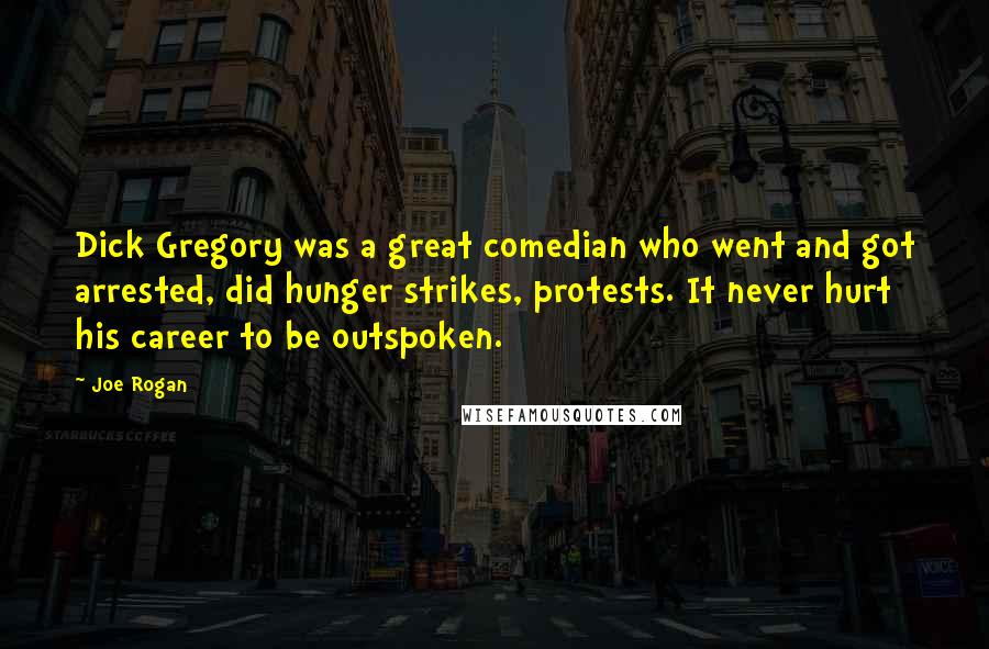 Joe Rogan Quotes: Dick Gregory was a great comedian who went and got arrested, did hunger strikes, protests. It never hurt his career to be outspoken.