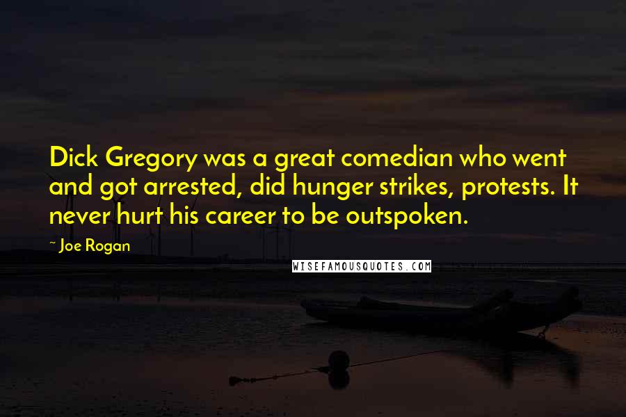 Joe Rogan Quotes: Dick Gregory was a great comedian who went and got arrested, did hunger strikes, protests. It never hurt his career to be outspoken.