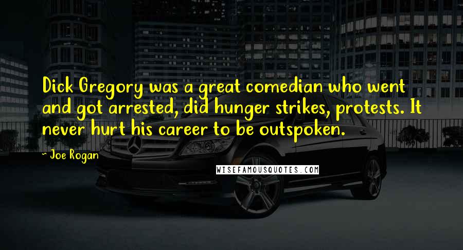 Joe Rogan Quotes: Dick Gregory was a great comedian who went and got arrested, did hunger strikes, protests. It never hurt his career to be outspoken.