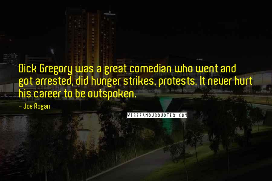 Joe Rogan Quotes: Dick Gregory was a great comedian who went and got arrested, did hunger strikes, protests. It never hurt his career to be outspoken.