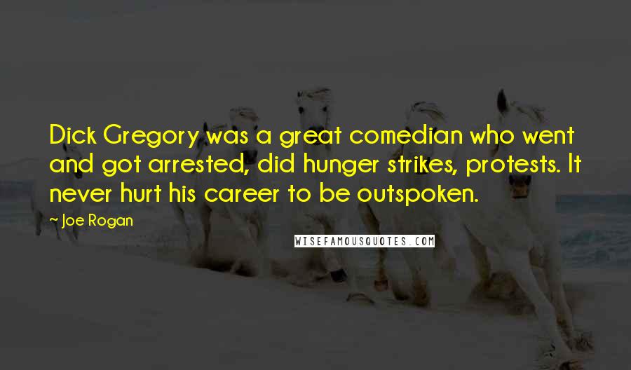 Joe Rogan Quotes: Dick Gregory was a great comedian who went and got arrested, did hunger strikes, protests. It never hurt his career to be outspoken.