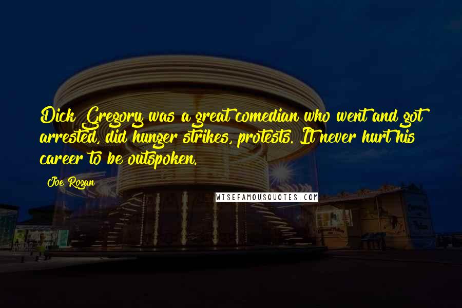 Joe Rogan Quotes: Dick Gregory was a great comedian who went and got arrested, did hunger strikes, protests. It never hurt his career to be outspoken.