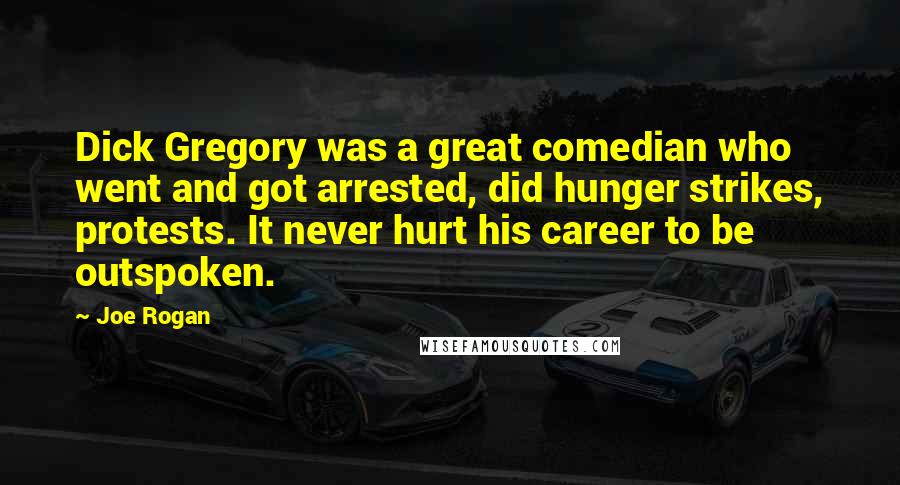 Joe Rogan Quotes: Dick Gregory was a great comedian who went and got arrested, did hunger strikes, protests. It never hurt his career to be outspoken.