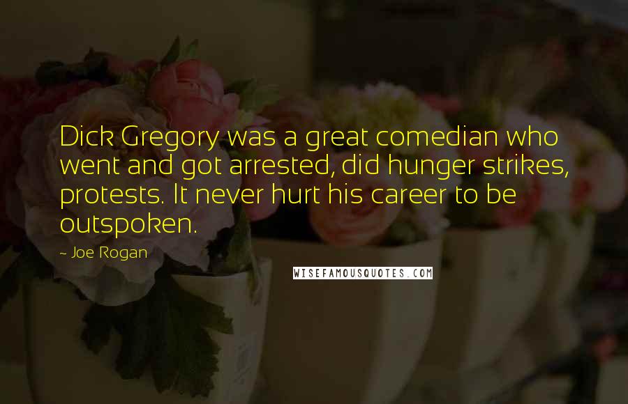 Joe Rogan Quotes: Dick Gregory was a great comedian who went and got arrested, did hunger strikes, protests. It never hurt his career to be outspoken.