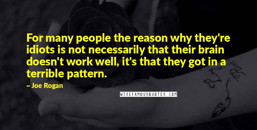 Joe Rogan Quotes: For many people the reason why they're idiots is not necessarily that their brain doesn't work well, it's that they got in a terrible pattern.