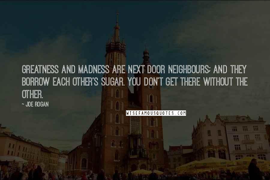 Joe Rogan Quotes: Greatness and madness are next door neighbours; and they borrow each other's sugar. You don't get there without the other.