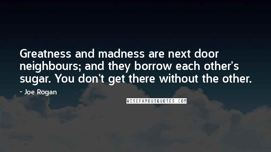 Joe Rogan Quotes: Greatness and madness are next door neighbours; and they borrow each other's sugar. You don't get there without the other.