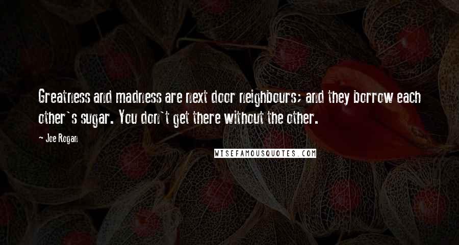 Joe Rogan Quotes: Greatness and madness are next door neighbours; and they borrow each other's sugar. You don't get there without the other.