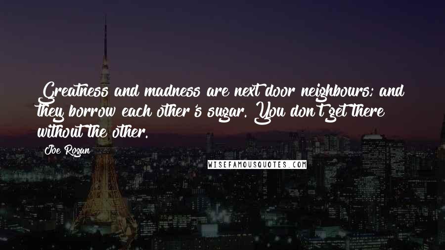 Joe Rogan Quotes: Greatness and madness are next door neighbours; and they borrow each other's sugar. You don't get there without the other.
