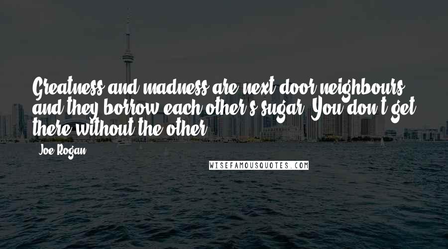 Joe Rogan Quotes: Greatness and madness are next door neighbours; and they borrow each other's sugar. You don't get there without the other.