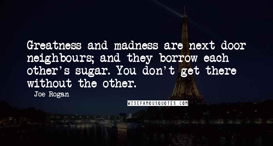 Joe Rogan Quotes: Greatness and madness are next door neighbours; and they borrow each other's sugar. You don't get there without the other.