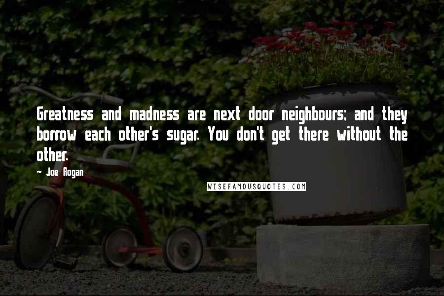 Joe Rogan Quotes: Greatness and madness are next door neighbours; and they borrow each other's sugar. You don't get there without the other.