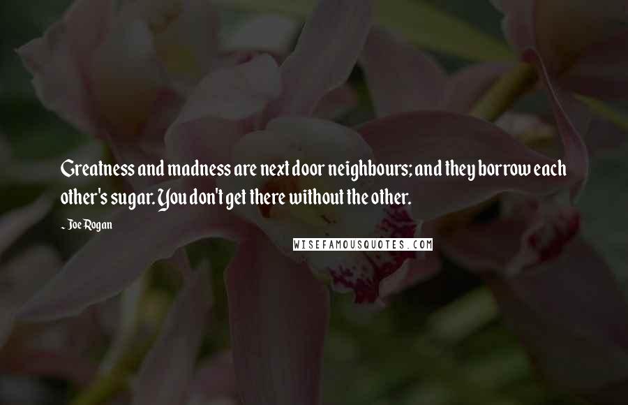 Joe Rogan Quotes: Greatness and madness are next door neighbours; and they borrow each other's sugar. You don't get there without the other.