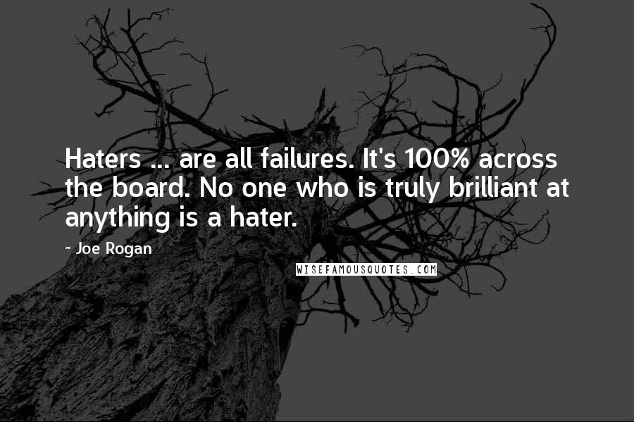 Joe Rogan Quotes: Haters ... are all failures. It's 100% across the board. No one who is truly brilliant at anything is a hater.