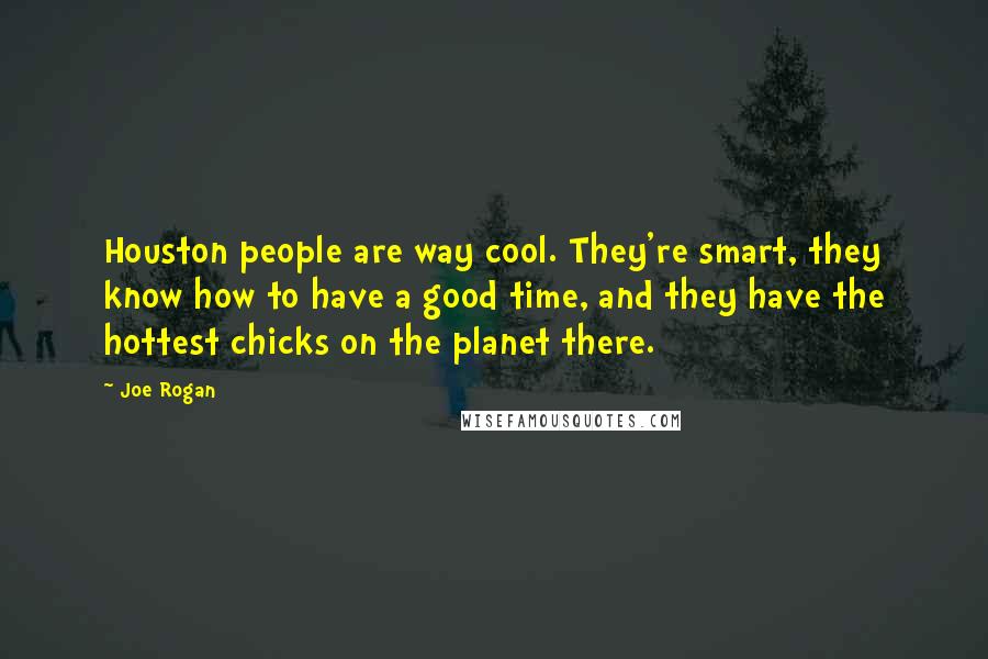 Joe Rogan Quotes: Houston people are way cool. They're smart, they know how to have a good time, and they have the hottest chicks on the planet there.