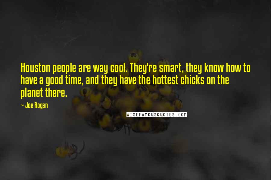 Joe Rogan Quotes: Houston people are way cool. They're smart, they know how to have a good time, and they have the hottest chicks on the planet there.