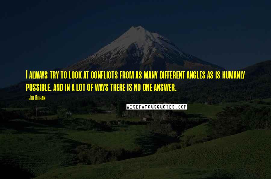 Joe Rogan Quotes: I always try to look at conflicts from as many different angles as is humanly possible, and in a lot of ways there is no one answer.