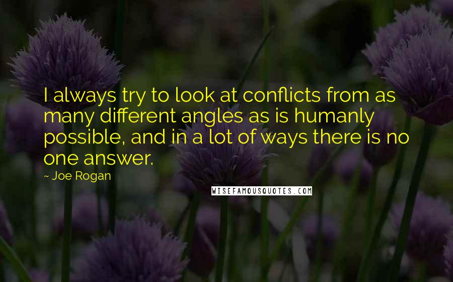Joe Rogan Quotes: I always try to look at conflicts from as many different angles as is humanly possible, and in a lot of ways there is no one answer.