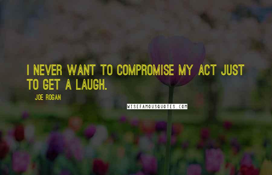 Joe Rogan Quotes: I never want to compromise my act just to get a laugh.