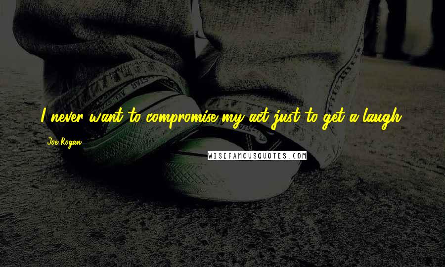 Joe Rogan Quotes: I never want to compromise my act just to get a laugh.