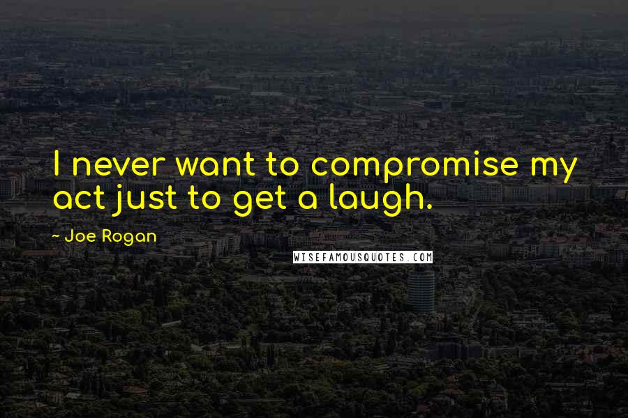 Joe Rogan Quotes: I never want to compromise my act just to get a laugh.