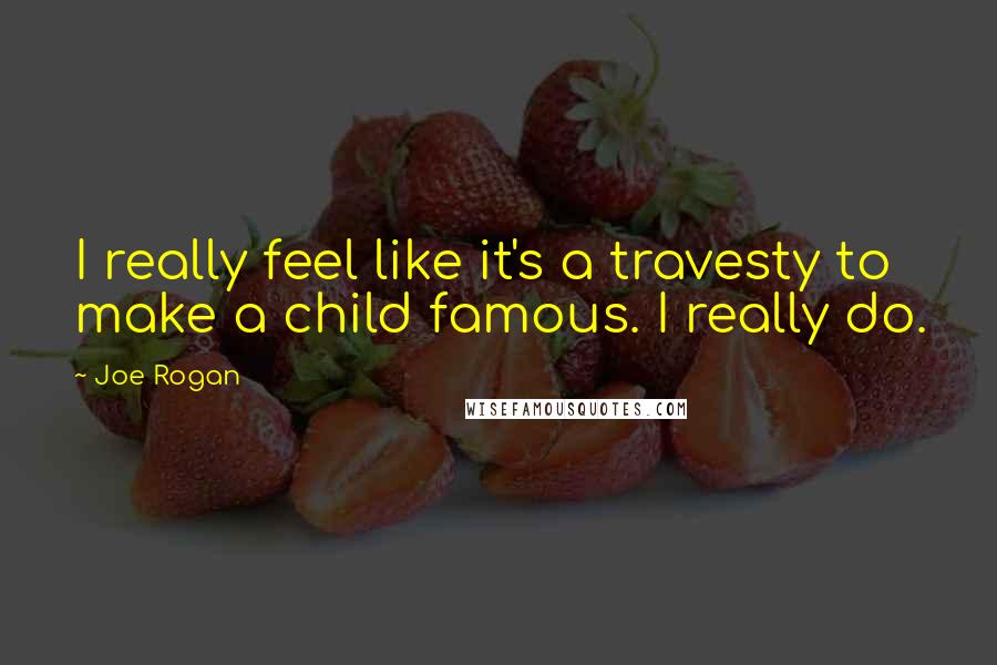 Joe Rogan Quotes: I really feel like it's a travesty to make a child famous. I really do.