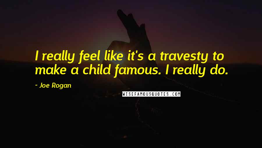 Joe Rogan Quotes: I really feel like it's a travesty to make a child famous. I really do.